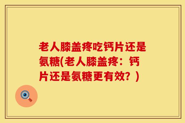 老人膝盖疼吃钙片还是氨糖(老人膝盖疼：钙片还是氨糖更有效？)