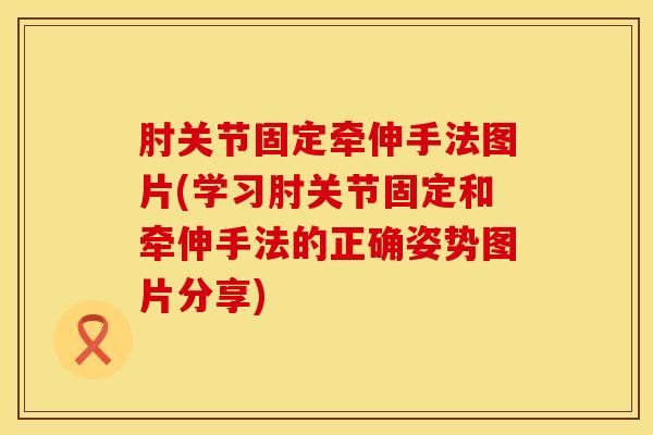 肘关节固定牵伸手法图片(学习肘关节固定和牵伸手法的正确姿势图片分享)
