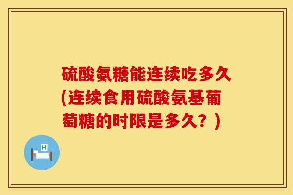 硫酸氨糖能连续吃多久(连续食用硫酸氨基葡萄糖的时限是多久？)
