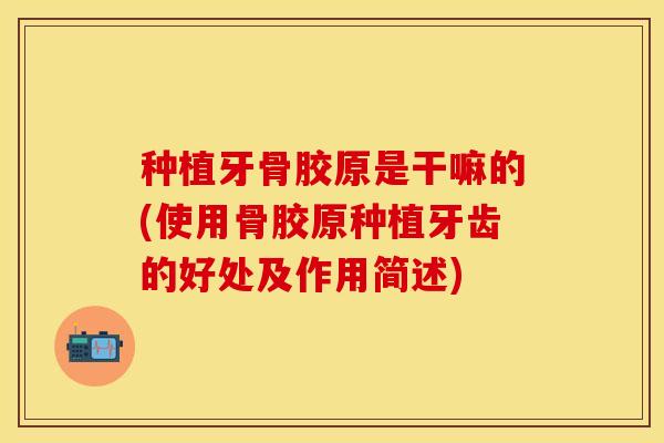 种植牙骨胶原是干嘛的(使用骨胶原种植牙齿的好处及作用简述)