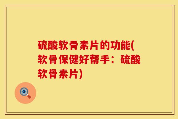 硫酸软骨素片的功能(软骨保健好帮手：硫酸软骨素片)