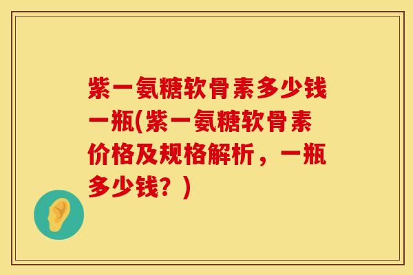 紫一氨糖软骨素多少钱一瓶(紫一氨糖软骨素价格及规格解析，一瓶多少钱？)