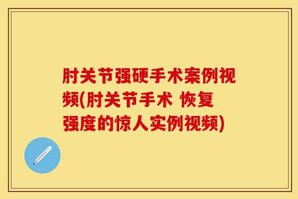 肘关节强硬手术案例视频(肘关节手术 恢复强度的惊人实例视频)