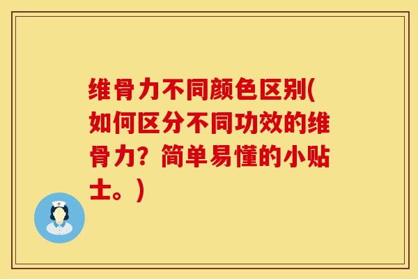维骨力不同颜色区别(如何区分不同功效的维骨力？简单易懂的小贴士。)