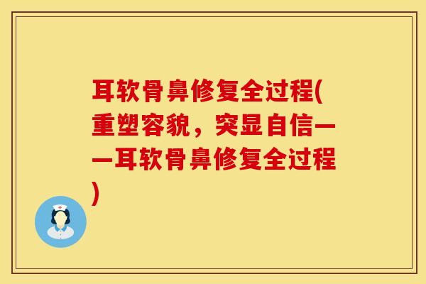 耳软骨鼻修复全过程(重塑容貌，突显自信——耳软骨鼻修复全过程)