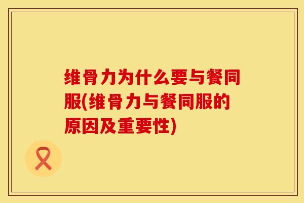 维骨力为什么要与餐同服(维骨力与餐同服的原因及重要性)