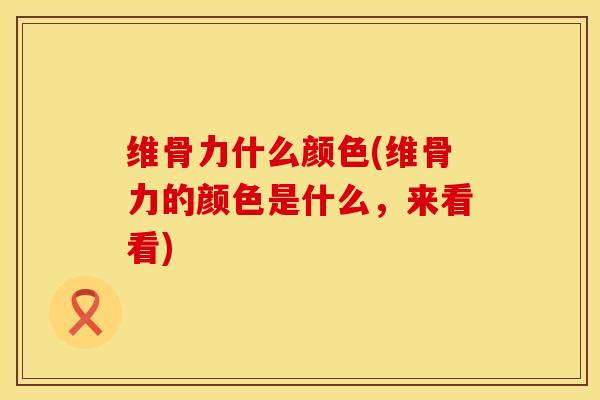 维骨力什么颜色(维骨力的颜色是什么，来看看)