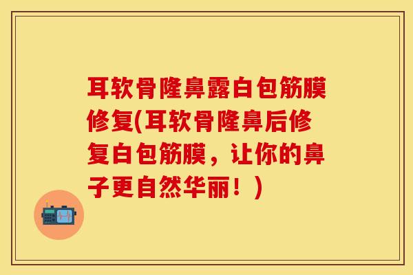 耳软骨隆鼻露白包筋膜修复(耳软骨隆鼻后修复白包筋膜，让你的鼻子更自然华丽！)