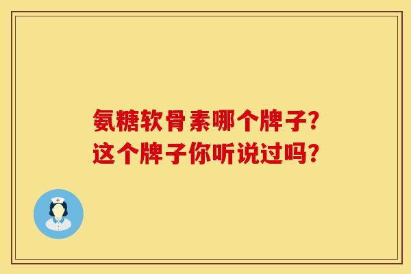 氨糖软骨素哪个牌子?这个牌子你听说过吗?