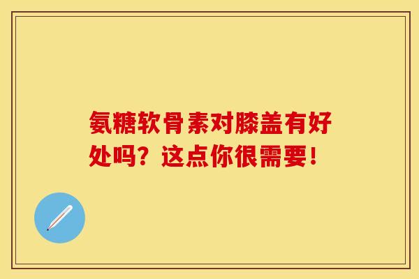 氨糖软骨素对膝盖有好处吗?这点你很需要! 氨糖软骨素对膝盖有好处吗?这点你很需要!
