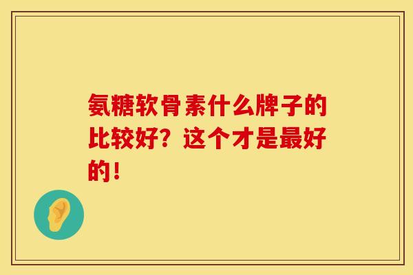 氨糖软骨素什么牌子的比较好?这个才是好的! 氨糖软骨素什么牌子的比较好?这个才是好的!