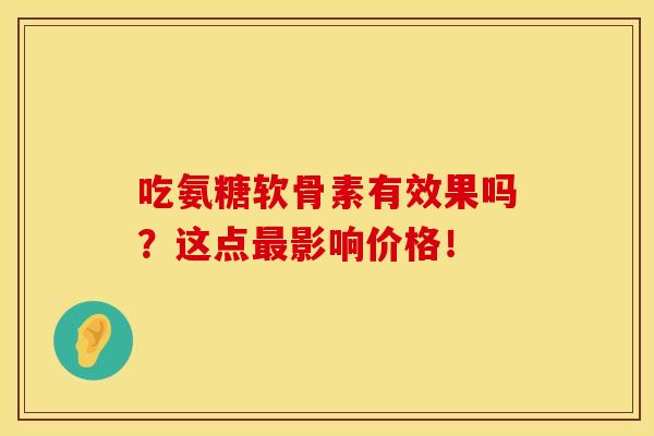 吃氨糖软骨素有效果吗？这点最影响价格！