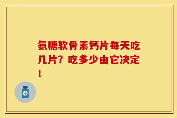 氨糖软骨素钙片每天吃几片?吃多少由它决定!