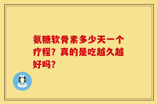 氨糖软骨素多少天一个疗程？真的是吃越久越好吗？