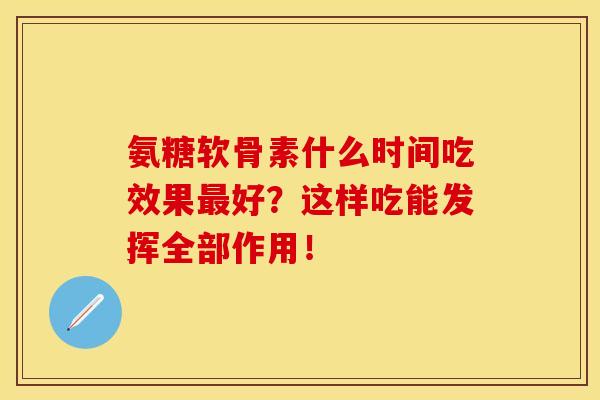 氨糖软骨素什么时间吃效果最好?这样吃能发挥全部作用!