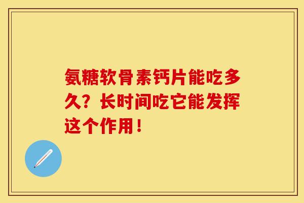 氨糖软骨素钙片能吃多久?长时间吃它能发挥这个作用!