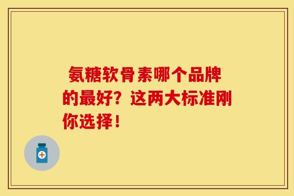 氨糖软骨素哪个品牌的最好?这两大标准刚你选择!