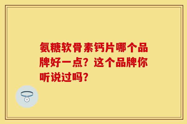 氨糖软骨素钙片哪个品牌好一点?这个品牌你听说过吗? 氨糖软骨素钙片哪个品牌好一点?这个品牌你听说过吗?