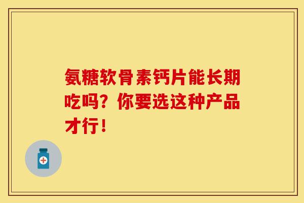 氨糖软骨素钙片能长期吃吗？你要选这种产品才行！