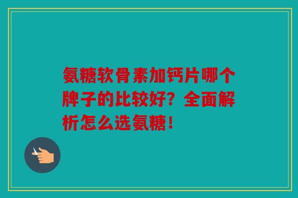 氨糖软骨素加钙片哪个牌子的比较好?全面解析怎么选氨糖! 氨糖软骨素加钙片哪个牌子的比较好?全面解析怎么选氨糖!