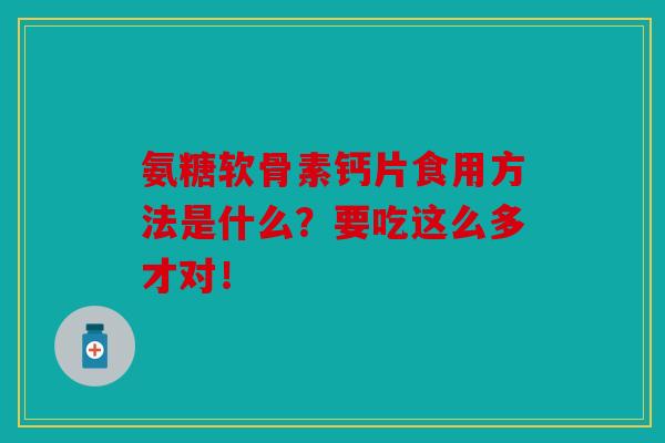 氨糖软骨素钙片食用方法是什么?要吃这么多才对!