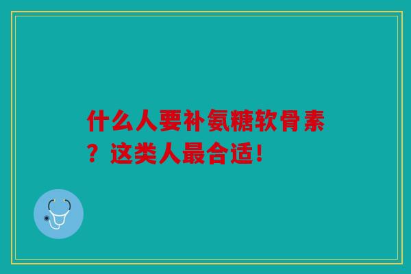 什么人要补氨糖软骨素？这类人最合适！