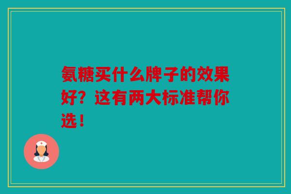 氨糖买什么牌子的效果好?这有两大标准帮你选! 氨糖买什么牌子的效果好?这有两大标准帮你选!