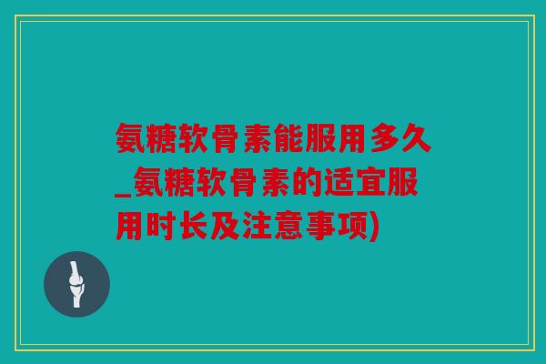 氨糖软骨素能服用多久_氨糖软骨素的适宜服用时长及注意事项) 氨糖软骨素能服用多久_氨糖软骨素的适宜服用时长及注意事项)