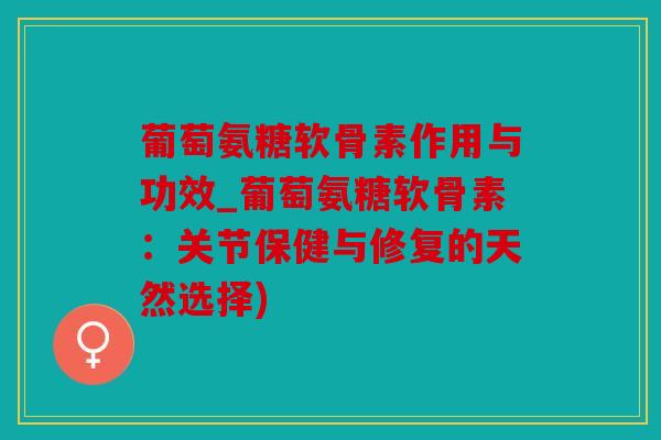 葡萄氨糖软骨素作用与功效_葡萄氨糖软骨素：关节保健与修复的天然选择)