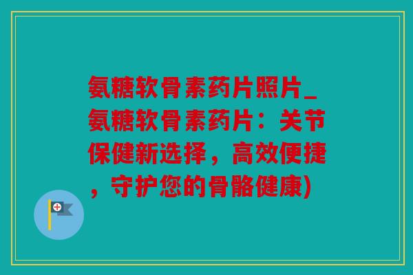 氨糖软骨素药片照片_氨糖软骨素药片：关节保健新选择，高效便捷，守护您的骨骼健康)