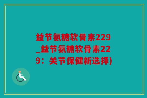 益节氨糖软骨素229_益节氨糖软骨素229：关节保健新选择)