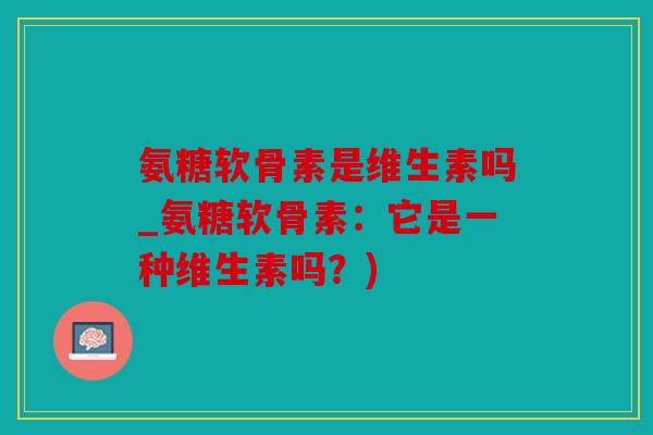 氨糖软骨素是维生素吗_氨糖软骨素：它是一种维生素吗？)