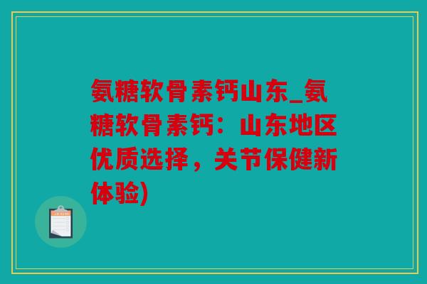 氨糖软骨素钙山东_氨糖软骨素钙：山东地区优质选择，关节保健新体验)