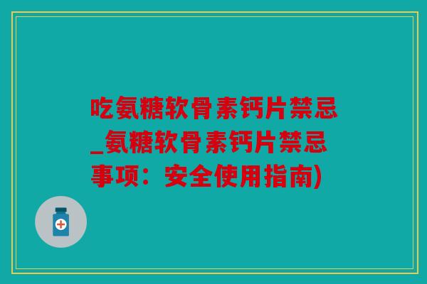 吃氨糖软骨素钙片禁忌_氨糖软骨素钙片禁忌事项：安全使用指南)
