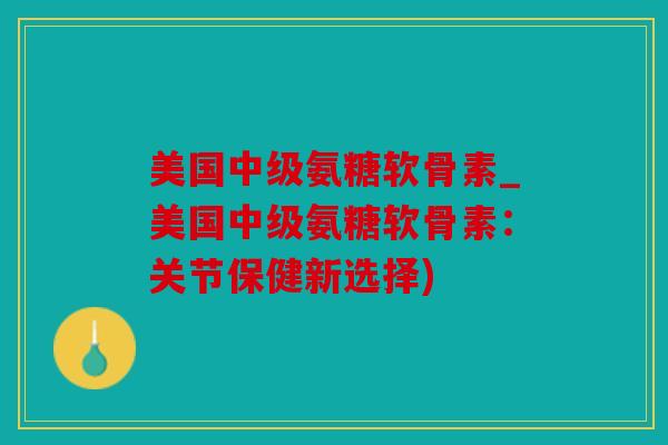 美国中级氨糖软骨素_美国中级氨糖软骨素：关节保健新选择)