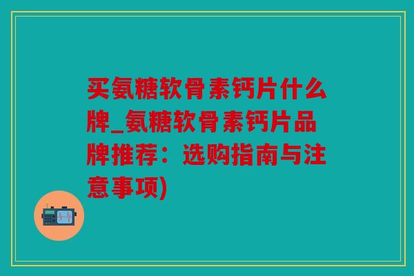 买氨糖软骨素钙片什么牌_氨糖软骨素钙片品牌推荐：选购指南与注意事项)