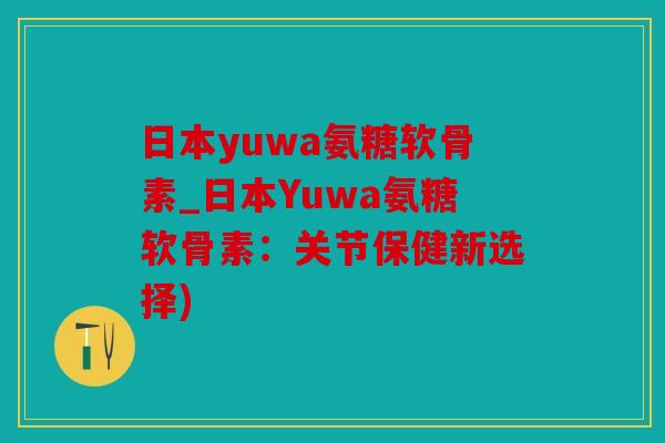 日本yuwa氨糖软骨素_日本Yuwa氨糖软骨素：关节保健新选择)