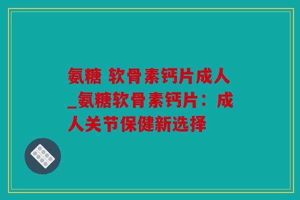 氨糖 软骨素钙片成人_氨糖软骨素钙片：成人关节保健新选择