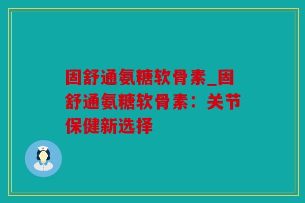 固舒通氨糖软骨素_固舒通氨糖软骨素：关节保健新选择
