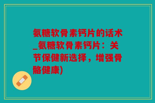 氨糖软骨素钙片的话术_氨糖软骨素钙片：关节保健新选择，增强骨骼健康)