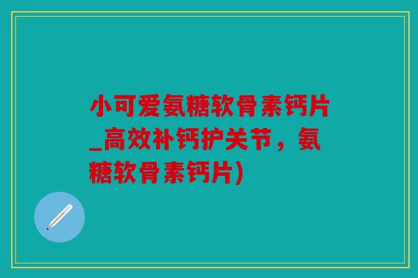 小可爱氨糖软骨素钙片_高效补钙护关节，氨糖软骨素钙片)
