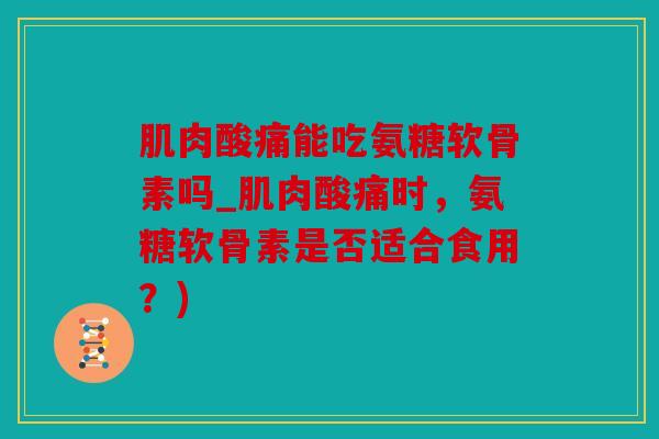 肌肉酸痛能吃氨糖软骨素吗_肌肉酸痛时，氨糖软骨素是否适合食用？)