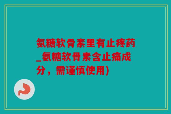 氨糖软骨素里有止疼药_氨糖软骨素含止痛成分，需谨慎使用)