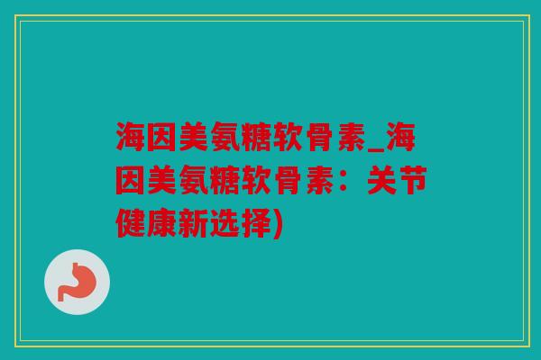 海因美氨糖软骨素_海因美氨糖软骨素：关节健康新选择)