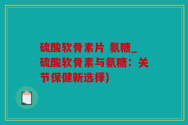 硫酸软骨素片 氨糖_硫酸软骨素与氨糖：关节保健新选择)