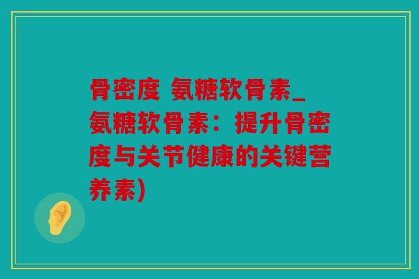 骨密度 氨糖软骨素_氨糖软骨素：提升骨密度与关节健康的关键营养素)