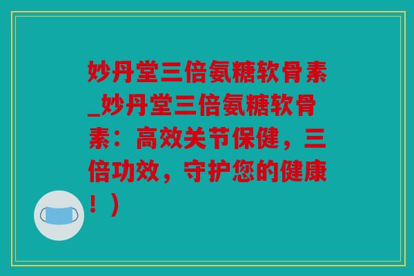妙丹堂三倍氨糖软骨素_妙丹堂三倍氨糖软骨素：高效关节保健，三倍功效，守护您的健康！)