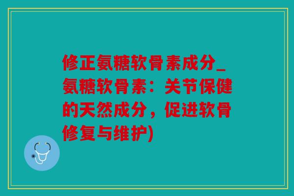 修正氨糖软骨素成分_氨糖软骨素：关节保健的天然成分，促进软骨修复与维护)