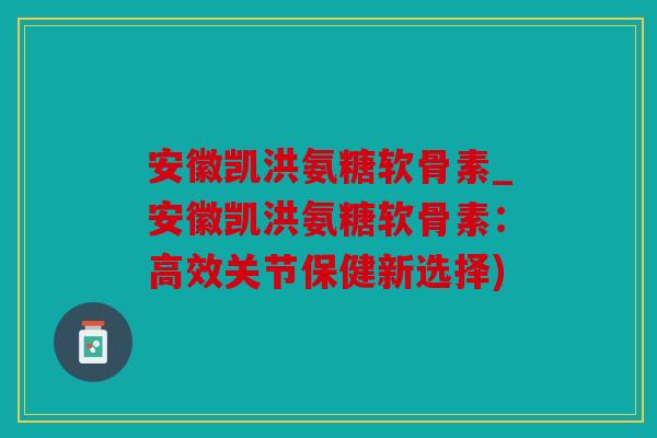 安徽凯洪氨糖软骨素_安徽凯洪氨糖软骨素：高效关节保健新选择)