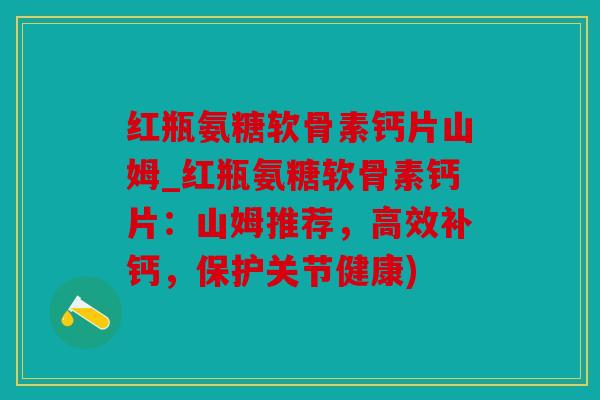 红瓶氨糖软骨素钙片山姆_红瓶氨糖软骨素钙片：山姆推荐，高效补钙，保护关节健康)